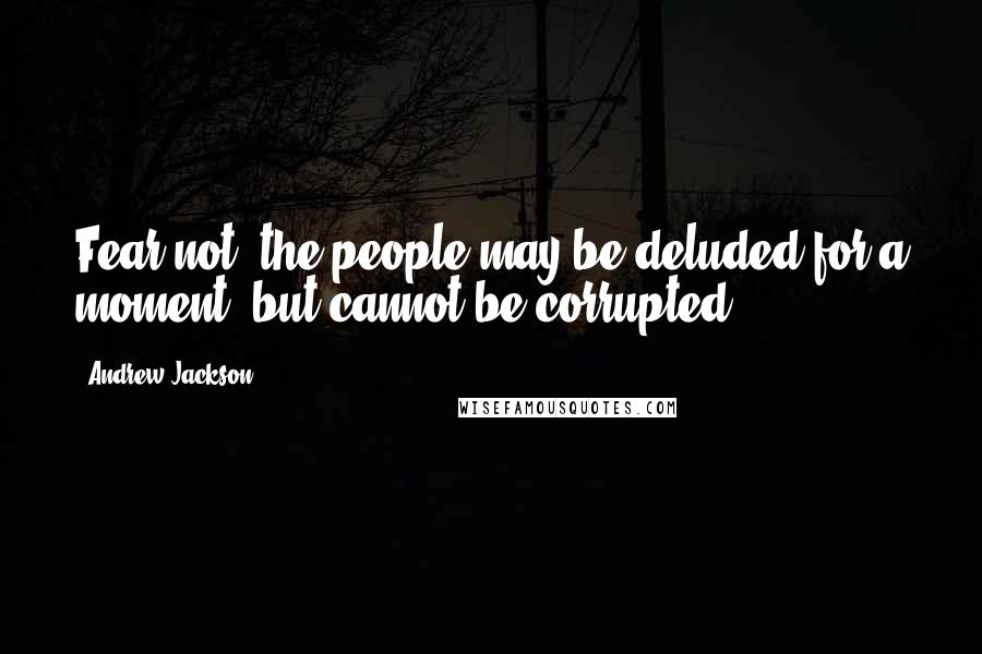 Andrew Jackson quotes: Fear not, the people may be deluded for a moment, but cannot be corrupted.