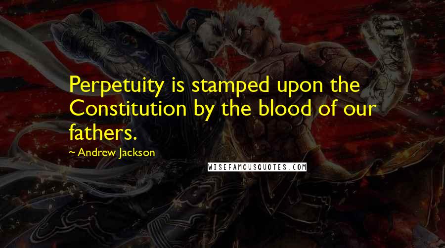 Andrew Jackson quotes: Perpetuity is stamped upon the Constitution by the blood of our fathers.