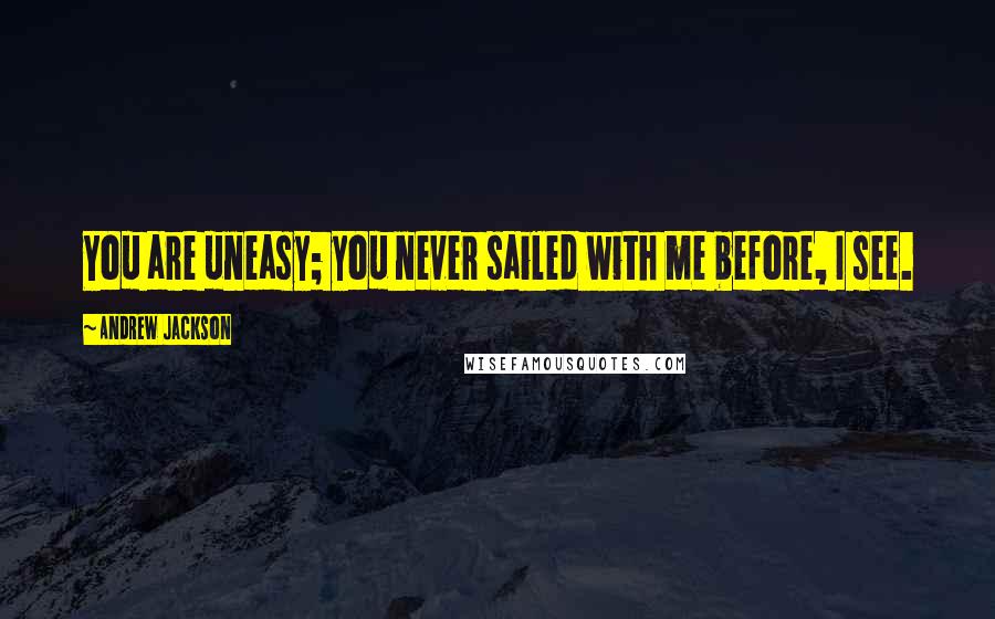 Andrew Jackson quotes: You are uneasy; you never sailed with me before, I see.