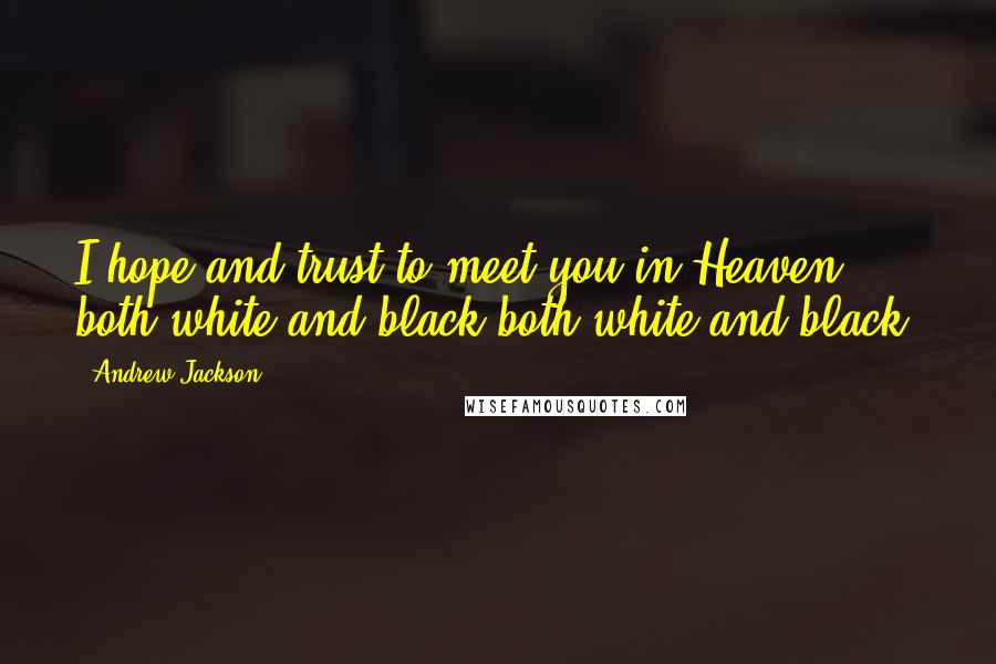 Andrew Jackson quotes: I hope and trust to meet you in Heaven, both white and black-both white and black.