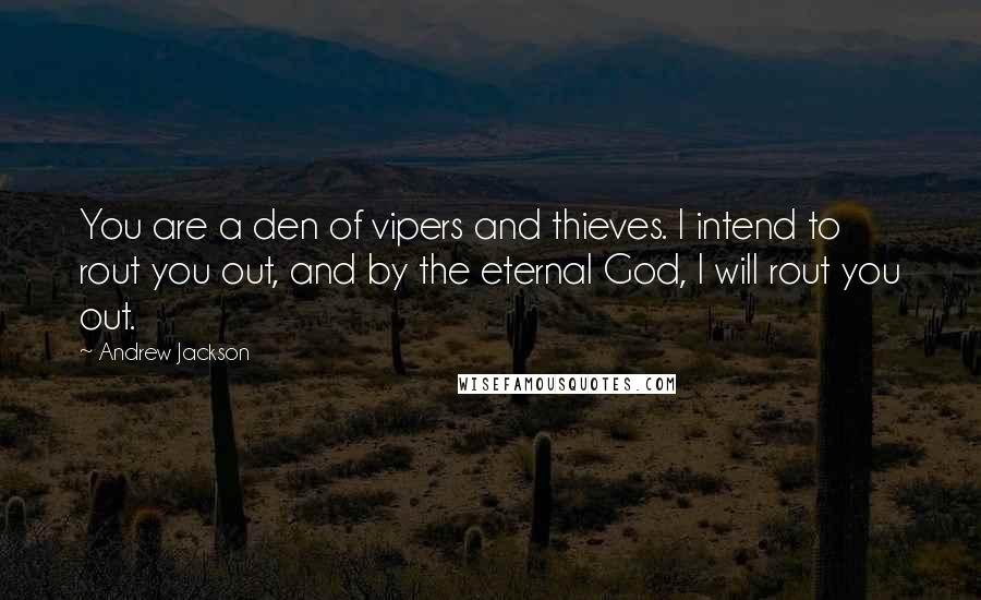 Andrew Jackson quotes: You are a den of vipers and thieves. I intend to rout you out, and by the eternal God, I will rout you out.