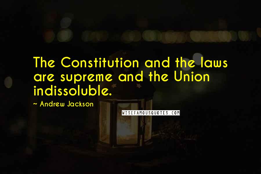 Andrew Jackson quotes: The Constitution and the laws are supreme and the Union indissoluble.