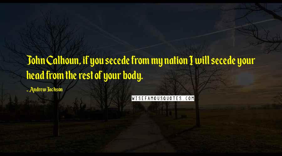 Andrew Jackson quotes: John Calhoun, if you secede from my nation I will secede your head from the rest of your body.