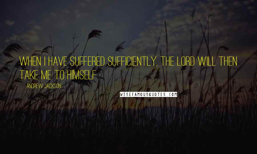 Andrew Jackson quotes: When I have Suffered sufficiently, the Lord will then take me to himself