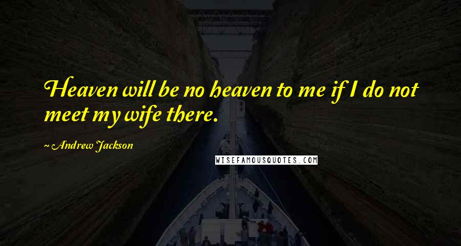 Andrew Jackson quotes: Heaven will be no heaven to me if I do not meet my wife there.