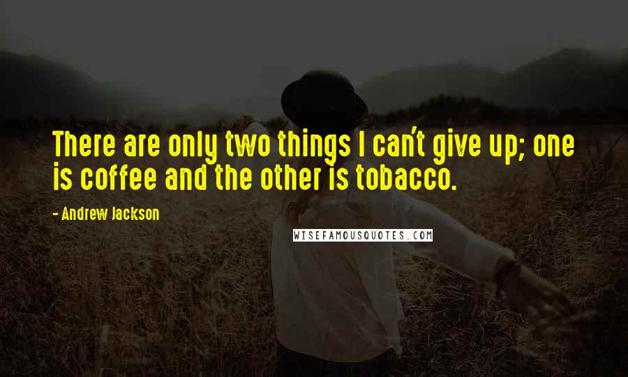 Andrew Jackson quotes: There are only two things I can't give up; one is coffee and the other is tobacco.