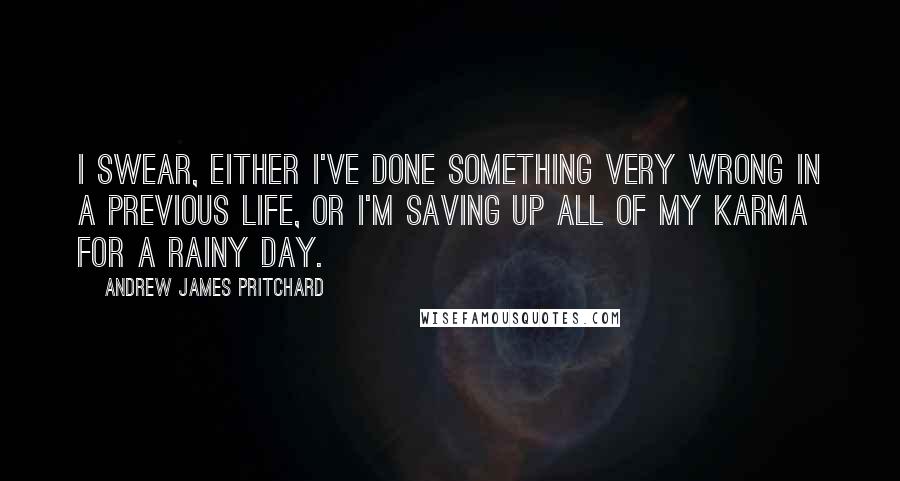 Andrew James Pritchard quotes: I swear, either I've done something very wrong in a previous life, or I'm saving up all of my karma for a rainy day. Andrew James Pritchard quotes: I swear, either I've done something very wrong in a previous life, or I'm saving up all of my karma for a rainy day.