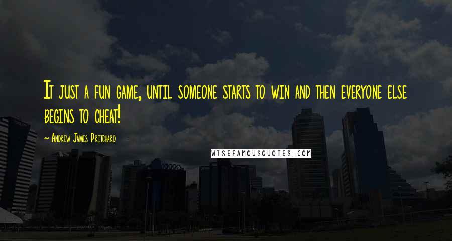 Andrew James Pritchard quotes: It just a fun game, until someone starts to win and then everyone else begins to cheat!