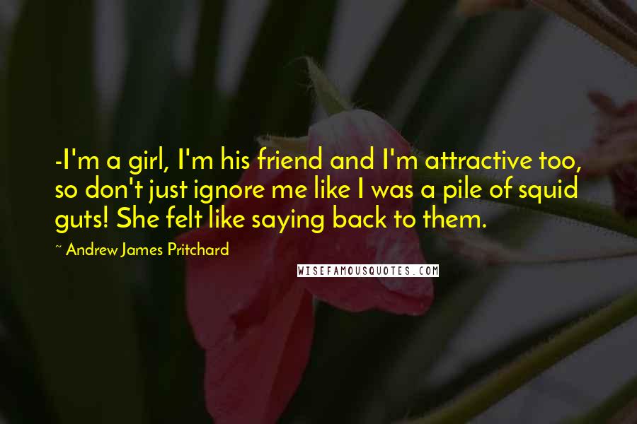 Andrew James Pritchard quotes: -I'm a girl, I'm his friend and I'm attractive too, so don't just ignore me like I was a pile of squid guts! She felt like saying back to them.