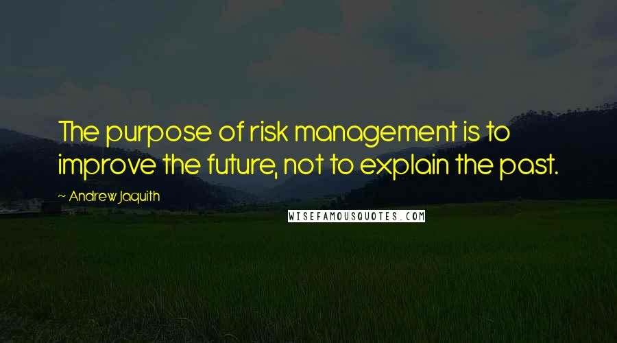 Andrew Jaquith quotes: The purpose of risk management is to improve the future, not to explain the past.