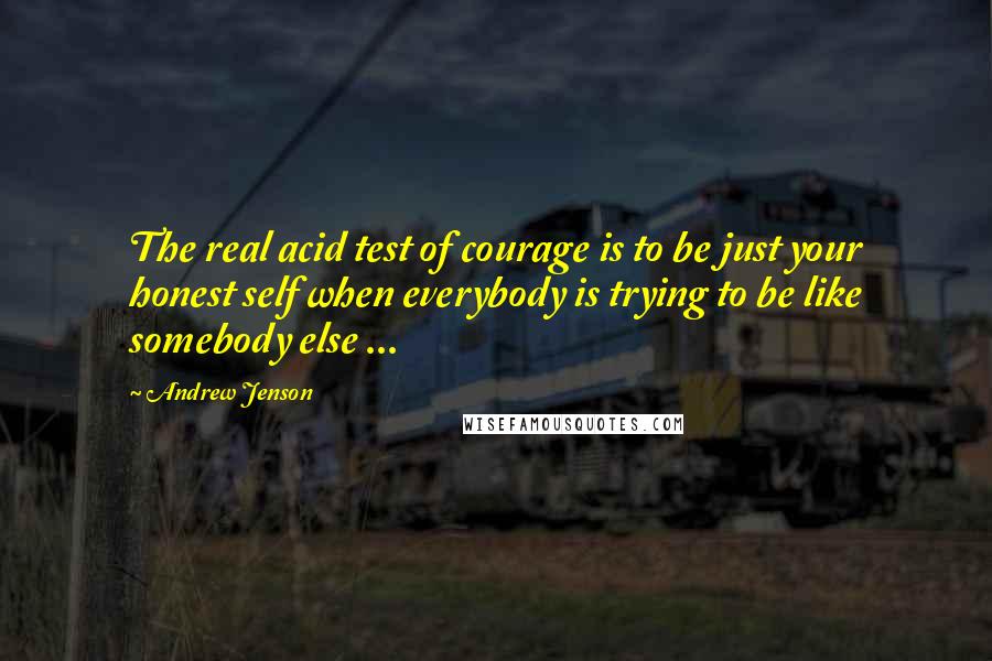 Andrew Jenson quotes: The real acid test of courage is to be just your honest self when everybody is trying to be like somebody else ...