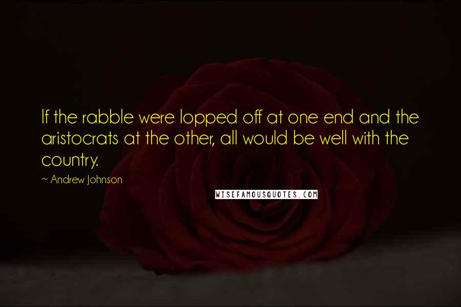 Andrew Johnson quotes: If the rabble were lopped off at one end and the aristocrats at the other, all would be well with the country.