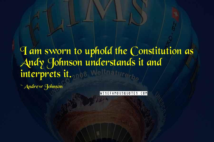Andrew Johnson quotes: I am sworn to uphold the Constitution as Andy Johnson understands it and interprets it.