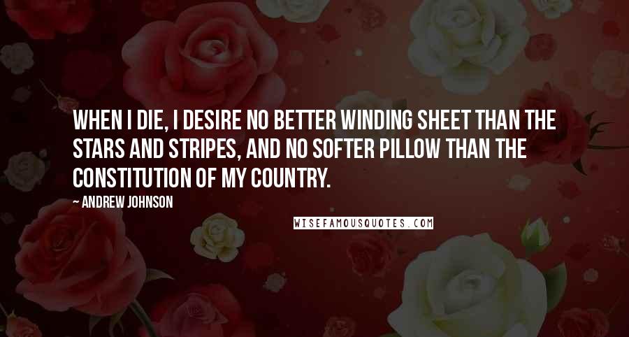 Andrew Johnson quotes: When I die, I desire no better winding sheet than the Stars and Stripes, and no softer pillow than the Constitution of my country.