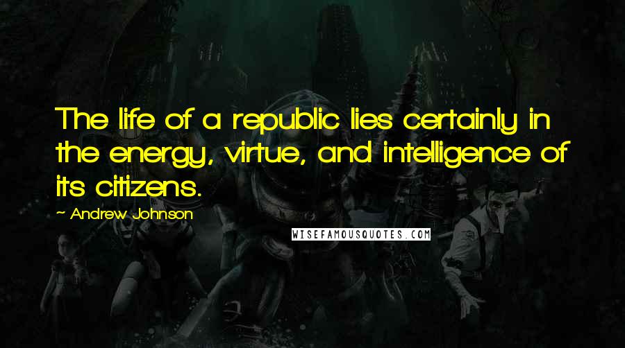 Andrew Johnson quotes: The life of a republic lies certainly in the energy, virtue, and intelligence of its citizens.