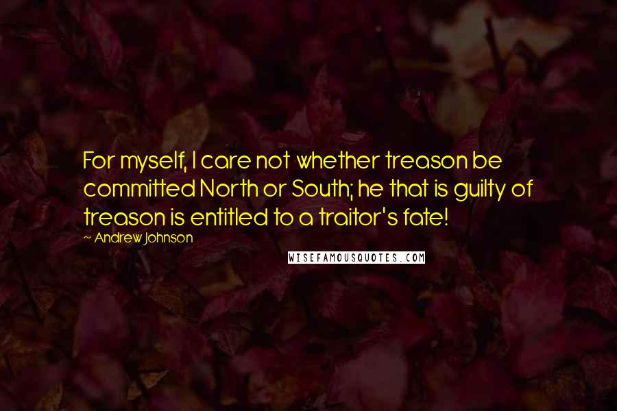 Andrew Johnson quotes: For myself, I care not whether treason be committed North or South; he that is guilty of treason is entitled to a traitor's fate!