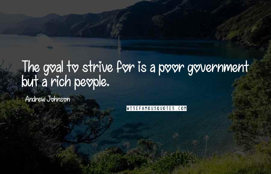 Andrew Johnson quotes: The goal to strive for is a poor government but a rich people.