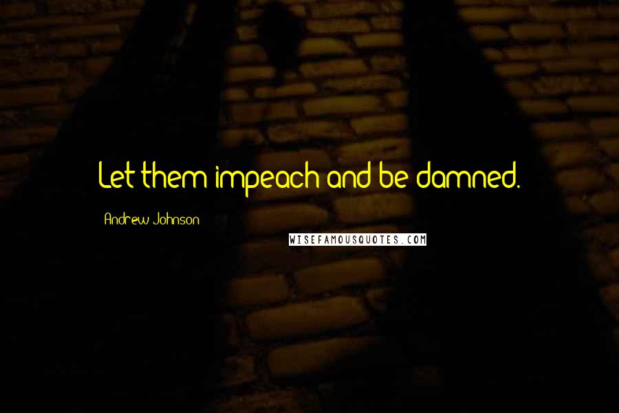 Andrew Johnson quotes: Let them impeach and be damned.