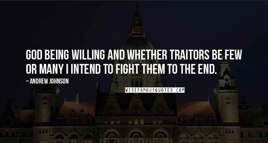 Andrew Johnson quotes: God being willing and whether traitors be few or many I intend to fight them to the end.