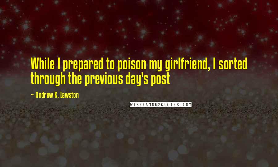 Andrew K. Lawston quotes: While I prepared to poison my girlfriend, I sorted through the previous day's post