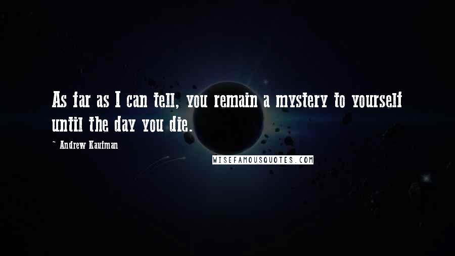 Andrew Kaufman quotes: As far as I can tell, you remain a mystery to yourself until the day you die.