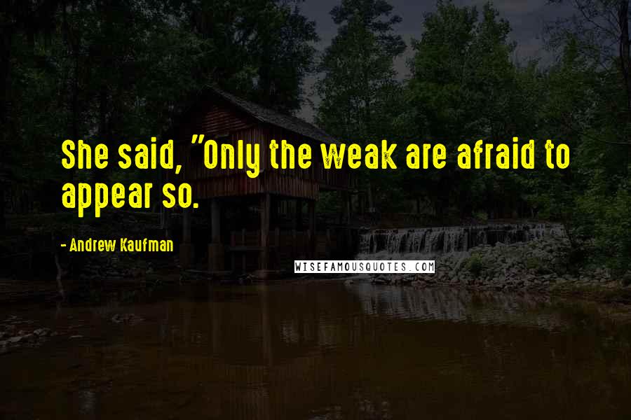 Andrew Kaufman quotes: She said, "Only the weak are afraid to appear so.