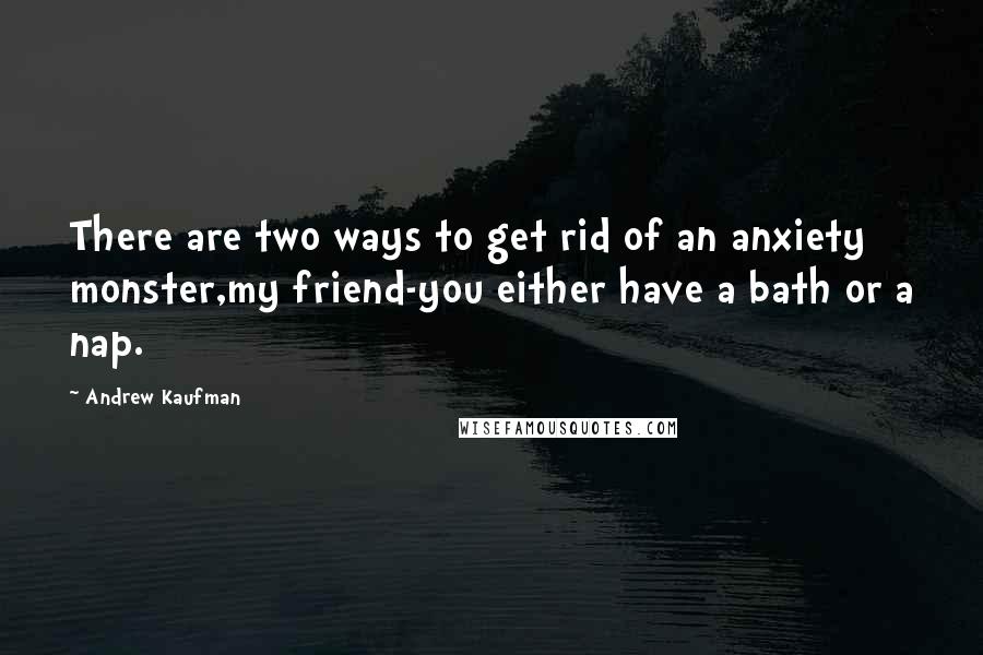 Andrew Kaufman quotes: There are two ways to get rid of an anxiety monster,my friend-you either have a bath or a nap.