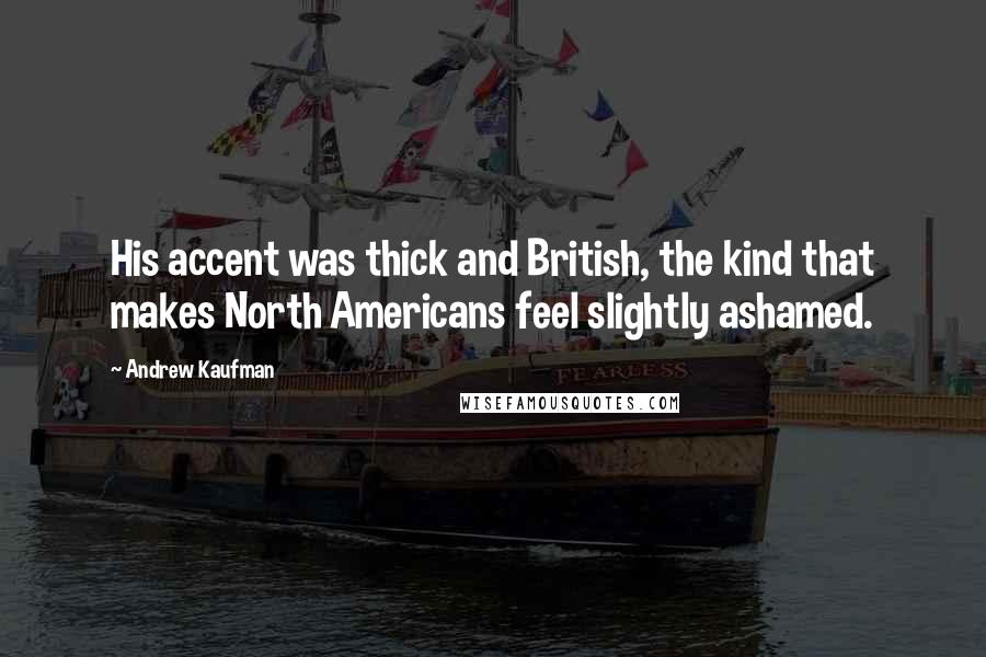 Andrew Kaufman quotes: His accent was thick and British, the kind that makes North Americans feel slightly ashamed.