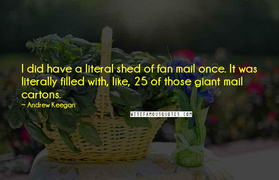 Andrew Keegan quotes: I did have a literal shed of fan mail once. It was literally filled with, like, 25 of those giant mail cartons.
