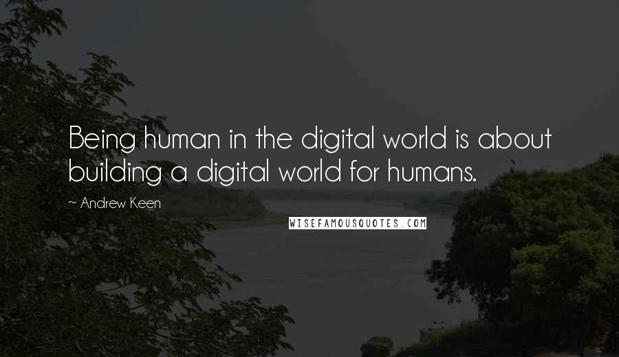 Andrew Keen quotes: Being human in the digital world is about building a digital world for humans.