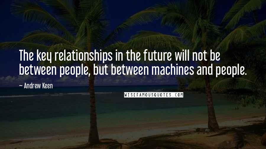 Andrew Keen quotes: The key relationships in the future will not be between people, but between machines and people.