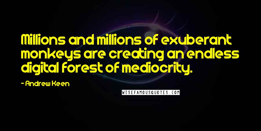 Andrew Keen quotes: Millions and millions of exuberant monkeys are creating an endless digital forest of mediocrity.