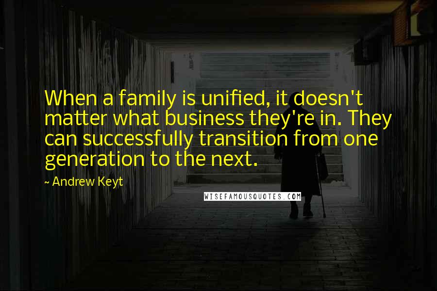 Andrew Keyt quotes: When a family is unified, it doesn't matter what business they're in. They can successfully transition from one generation to the next.