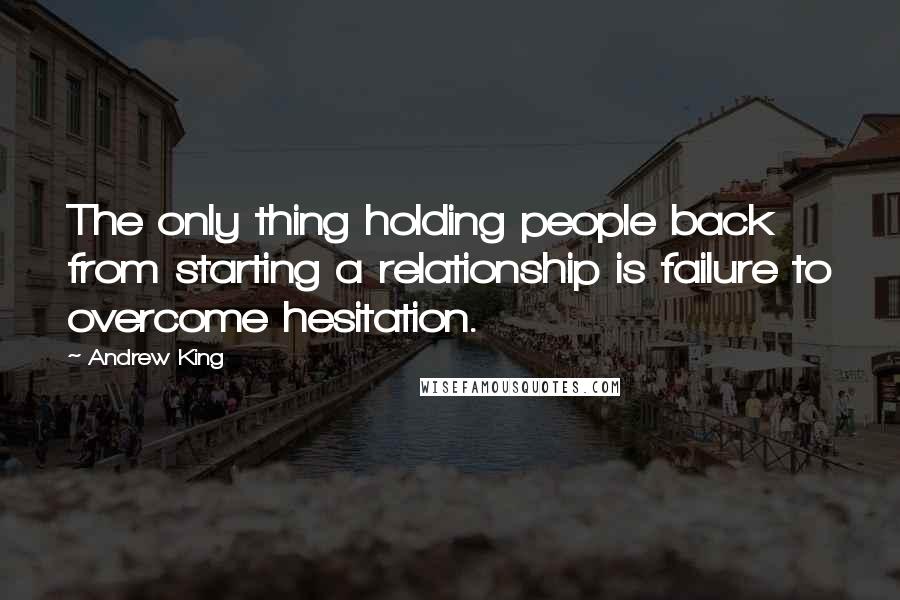 Andrew King quotes: The only thing holding people back from starting a relationship is failure to overcome hesitation.