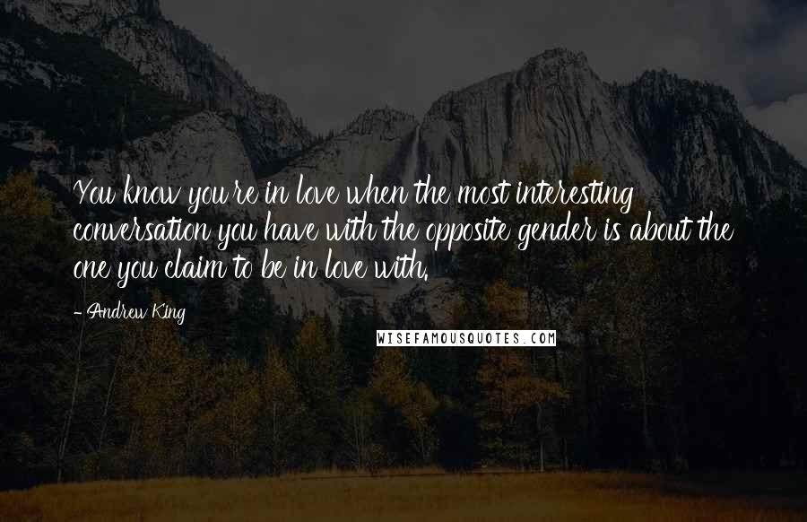 Andrew King quotes: You know you're in love when the most interesting conversation you have with the opposite gender is about the one you claim to be in love with. Andrew King quotes: You know you're in love when the most interesting conversation you have with the opposite gender is about the one you claim to be in love with.
