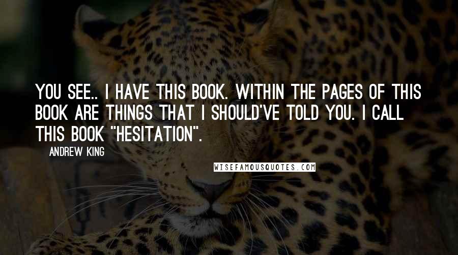 Andrew King quotes: You see.. I have this book. Within the pages of this book are things that I should've told you. I call this book "Hesitation".