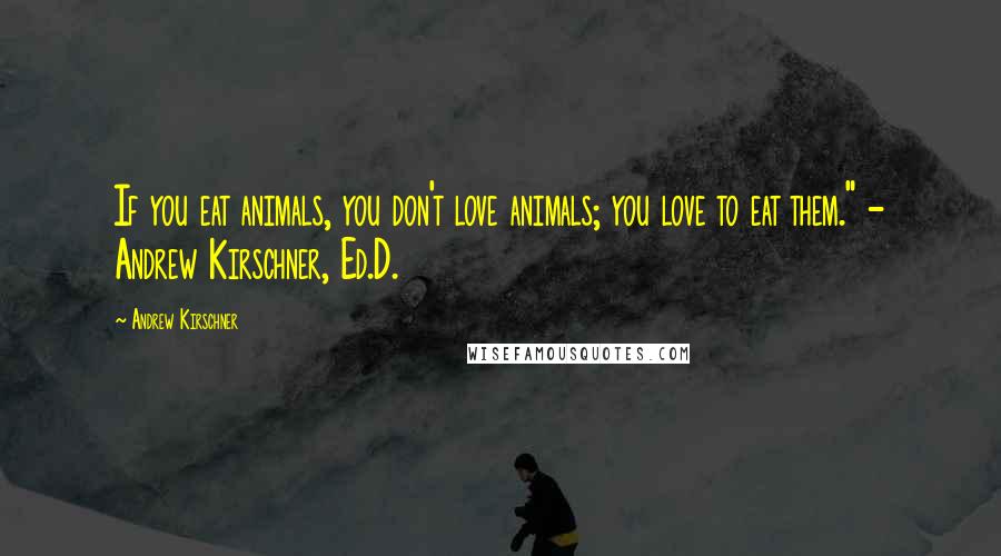Andrew Kirschner quotes: If you eat animals, you don't love animals; you love to eat them." - Andrew Kirschner, Ed.D.