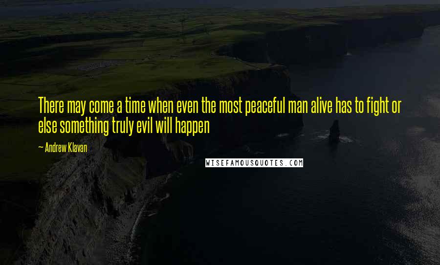Andrew Klavan quotes: There may come a time when even the most peaceful man alive has to fight or else something truly evil will happen Andrew Klavan quotes: There may come a time when even the most peaceful man alive has to fight or else something truly evil will happen
