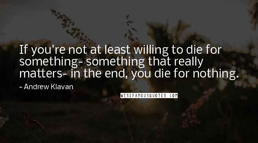 Andrew Klavan quotes: If you're not at least willing to die for something- something that really matters- in the end, you die for nothing.