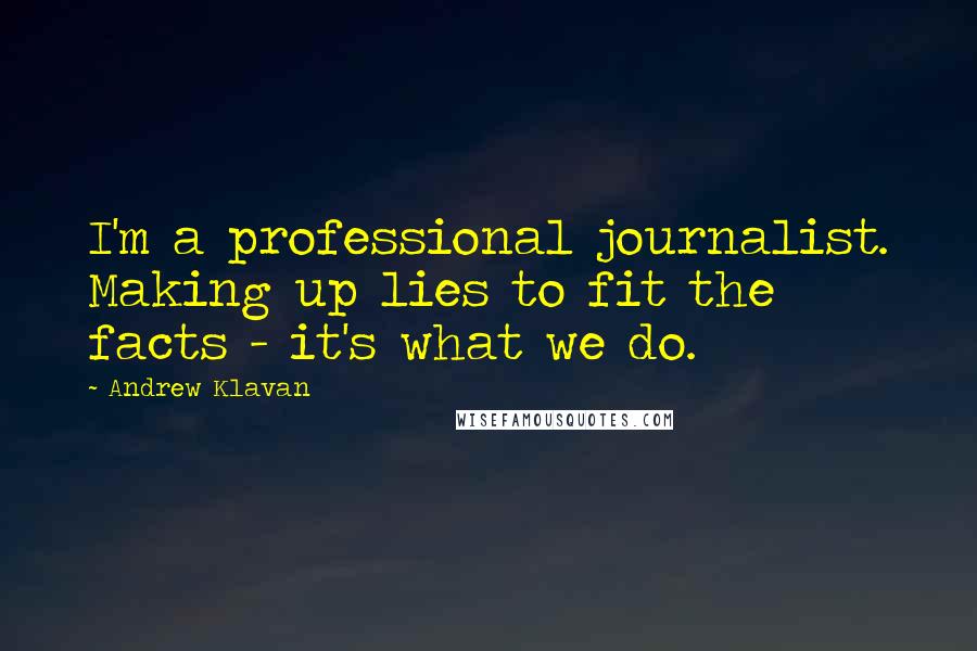 Andrew Klavan quotes: I'm a professional journalist. Making up lies to fit the facts - it's what we do.