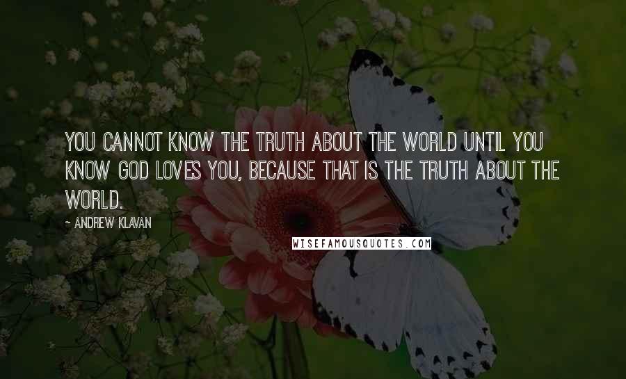 Andrew Klavan quotes: You cannot know the truth about the world until you know God loves you, because that is the truth about the world.