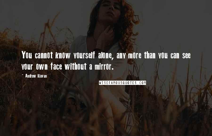Andrew Klavan quotes: You cannot know yourself alone, any more than you can see your own face without a mirror.