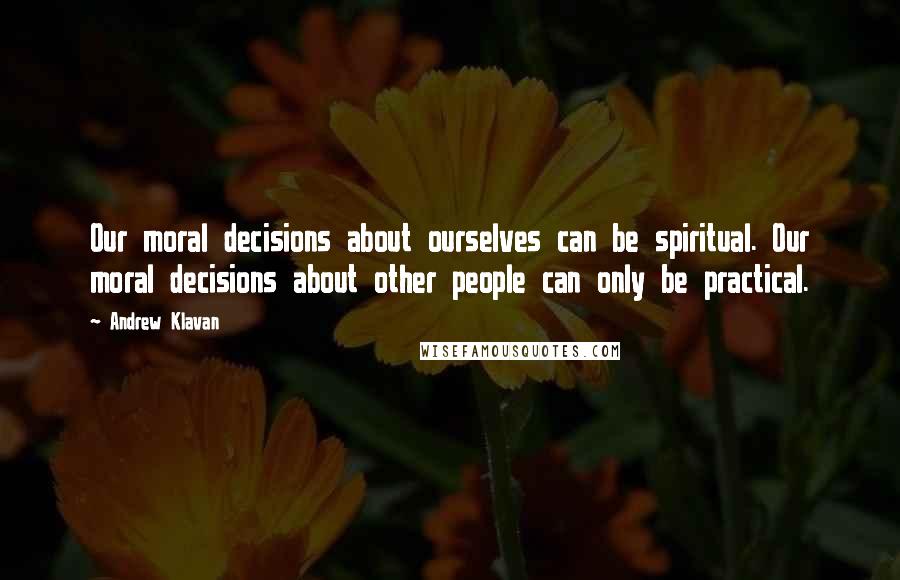 Andrew Klavan quotes: Our moral decisions about ourselves can be spiritual. Our moral decisions about other people can only be practical. Andrew Klavan quotes: Our moral decisions about ourselves can be spiritual. Our moral decisions about other people can only be practical.