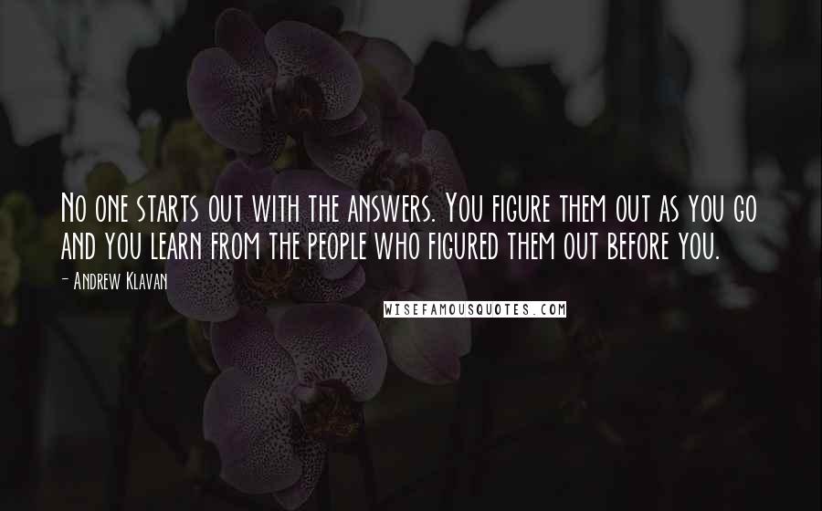 Andrew Klavan quotes: No one starts out with the answers. You figure them out as you go and you learn from the people who figured them out before you. Andrew Klavan quotes: No one starts out with the answers. You figure them out as you go and you learn from the people who figured them out before you.