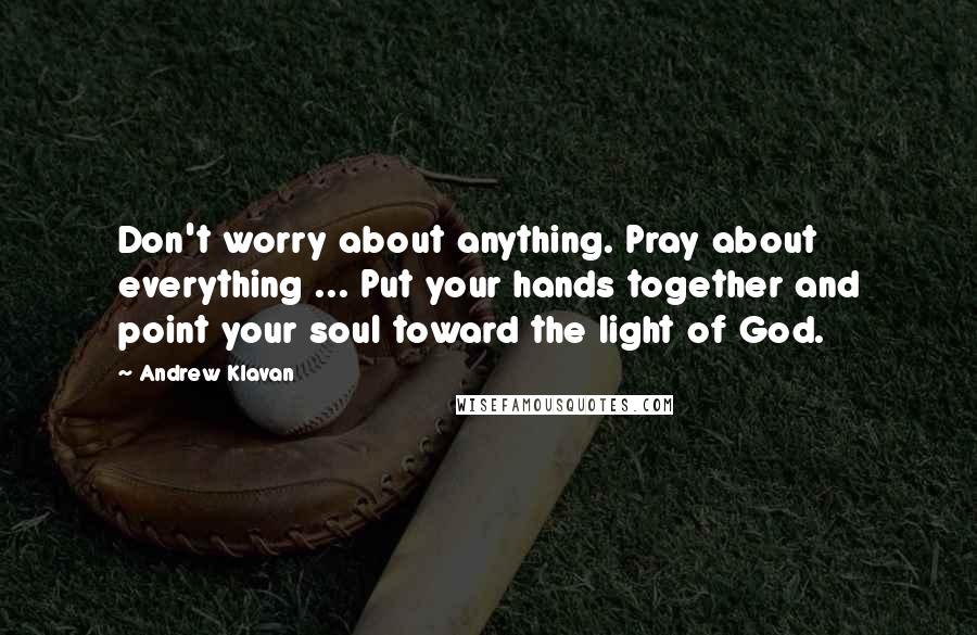 Andrew Klavan quotes: Don't worry about anything. Pray about everything ... Put your hands together and point your soul toward the light of God. Andrew Klavan quotes: Don't worry about anything. Pray about everything ... Put your hands together and point your soul toward the light of God.