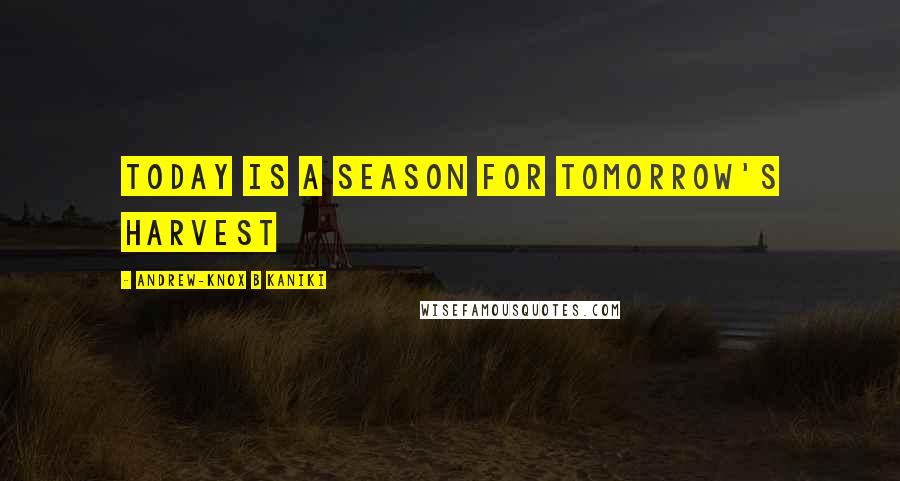 Andrew-Knox B Kaniki quotes: Today is a season for tomorrow's harvest