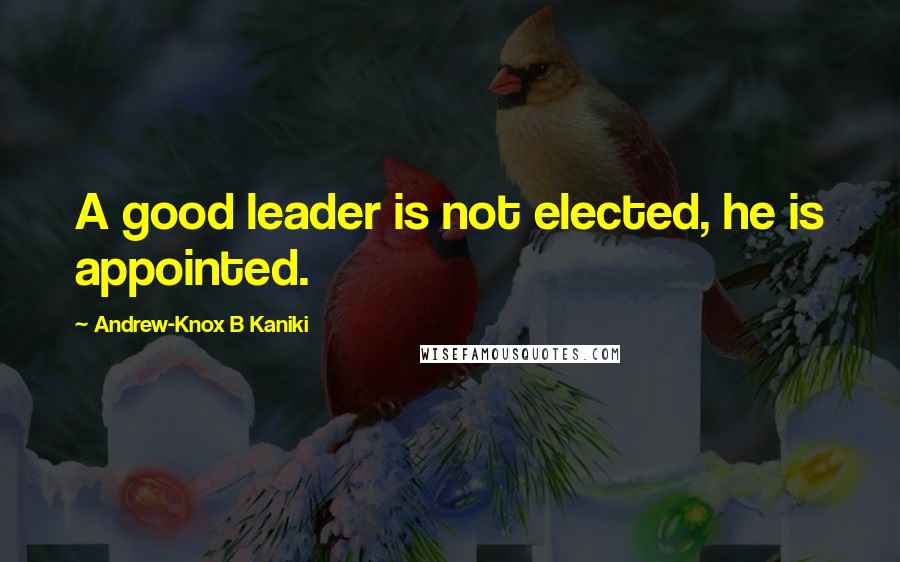 Andrew-Knox B Kaniki quotes: A good leader is not elected, he is appointed.