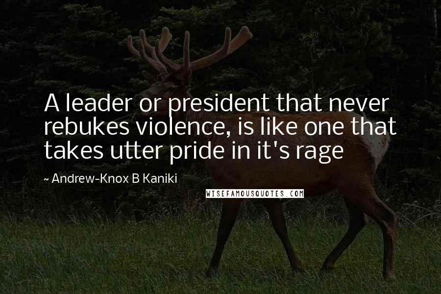 Andrew-Knox B Kaniki quotes: A leader or president that never rebukes violence, is like one that takes utter pride in it's rage