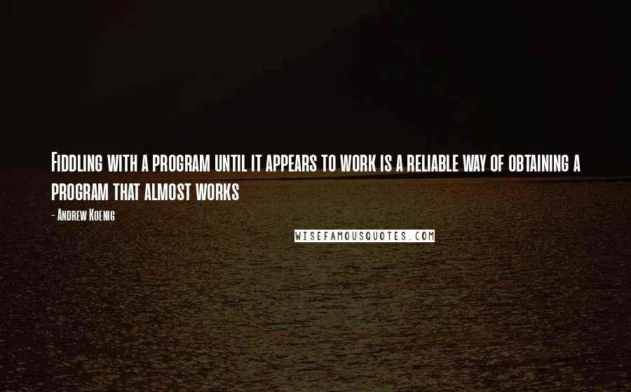 Andrew Koenig quotes: Fiddling with a program until it appears to work is a reliable way of obtaining a program that almost works