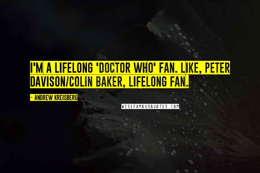 Andrew Kreisberg quotes: I'm a lifelong 'Doctor Who' fan. Like, Peter Davison/Colin Baker, lifelong fan.